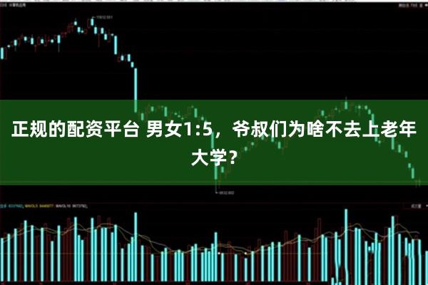 正规的配资平台 男女1:5，爷叔们为啥不去上老年大学？