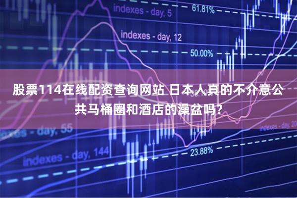 股票114在线配资查询网站 日本人真的不介意公共马桶圈和酒店的澡盆吗？