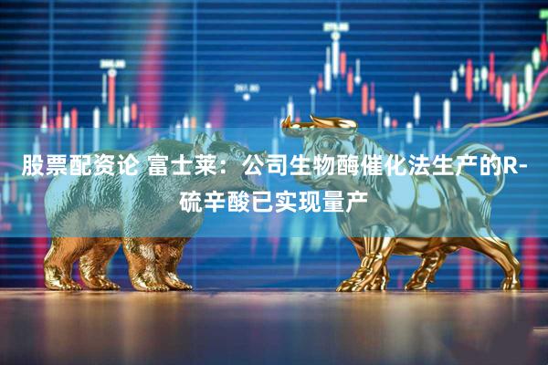 股票配资论 富士莱：公司生物酶催化法生产的R-硫辛酸已实现量产