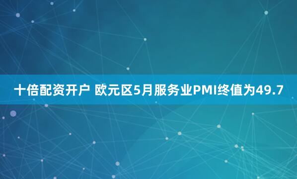 十倍配资开户 欧元区5月服务业PMI终值为49.7