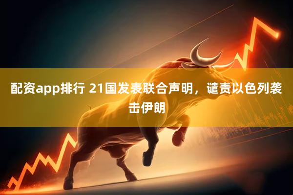配资app排行 21国发表联合声明，谴责以色列袭击伊朗