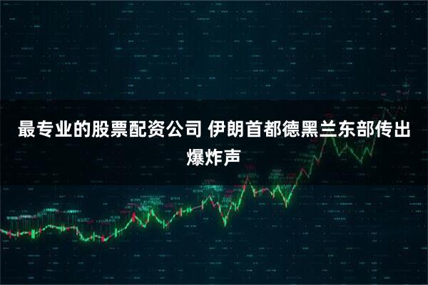 最专业的股票配资公司 伊朗首都德黑兰东部传出爆炸声