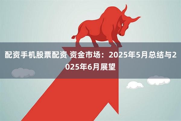配资手机股票配资 资金市场：2025年5月总结与2025年6月展望