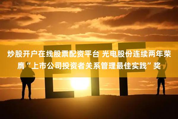 炒股开户在线股票配资平台 光电股份连续两年荣膺“上市公司投资者关系管理最佳实践”奖