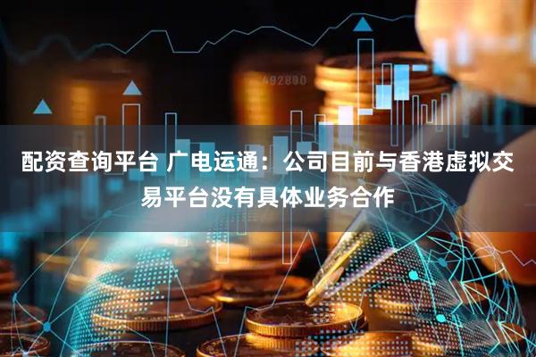 配资查询平台 广电运通：公司目前与香港虚拟交易平台没有具体业务合作