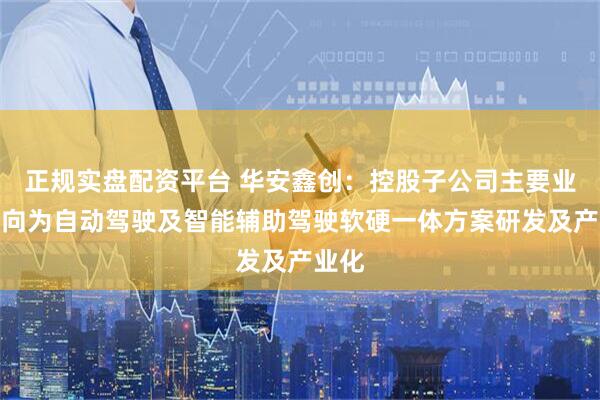 正规实盘配资平台 华安鑫创：控股子公司主要业务方向为自动驾驶及智能辅助驾驶软硬一体方案研发及产业化