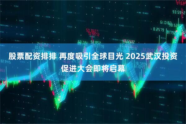 股票配资排排 再度吸引全球目光 2025武汉投资促进大会即将启幕