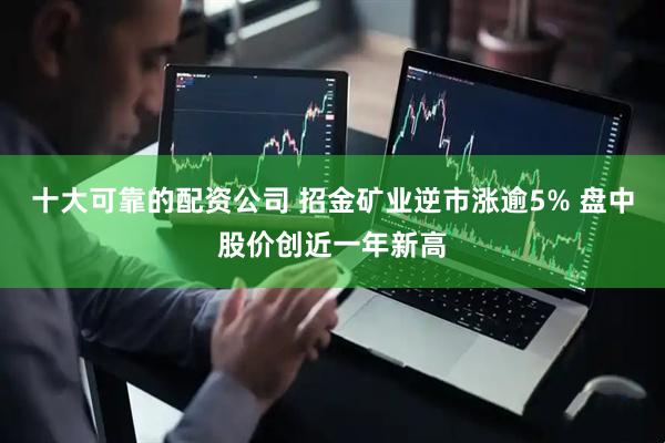 十大可靠的配资公司 招金矿业逆市涨逾5% 盘中股价创近一年新高