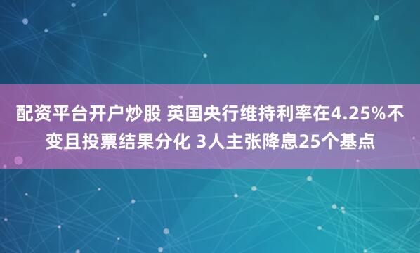 配资平台开户炒股 英国央行维持利率在4.25%不变且投票结果分化 3人主张降息25个基点