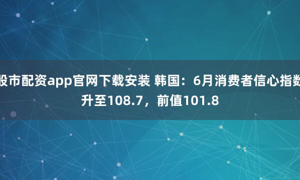 股市配资app官网下载安装 韩国：6月消费者信心指数升至108.7，前值101.8