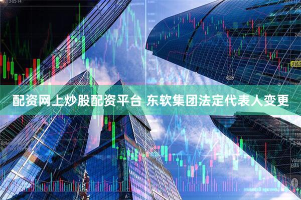 配资网上炒股配资平台 东软集团法定代表人变更