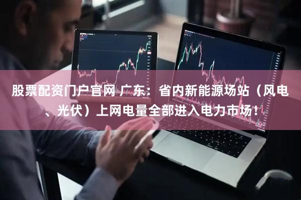 股票配资门户官网 广东：省内新能源场站（风电、光伏）上网电量全部进入电力市场！