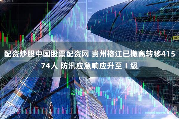 配资炒股中国股票配资网 贵州榕江已撤离转移41574人 防汛应急响应升至Ⅰ级