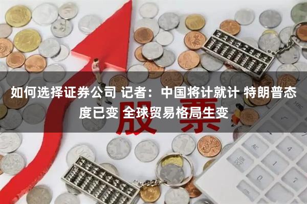 如何选择证券公司 记者：中国将计就计 特朗普态度已变 全球贸易格局生变