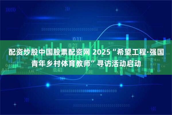 配资炒股中国股票配资网 2025“希望工程·强国青年乡村体育教师”寻访活动启动