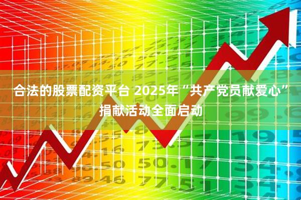 合法的股票配资平台 2025年“共产党员献爱心”捐献活动全面启动