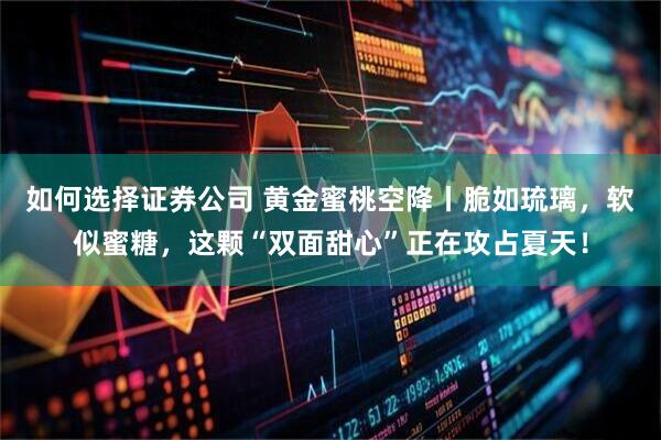 如何选择证券公司 黄金蜜桃空降丨脆如琉璃，软似蜜糖，这颗“双面甜心”正在攻占夏天！