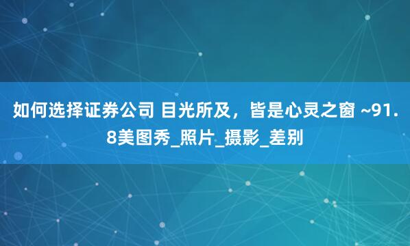 如何选择证券公司 目光所及，皆是心灵之窗 ~91.8美图秀_照片_摄影_差别