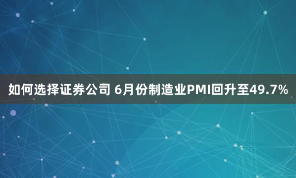 如何选择证券公司 6月份制造业PMI回升至49.7%