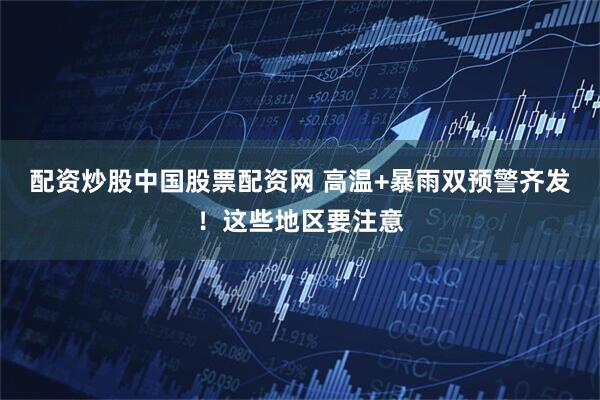 配资炒股中国股票配资网 高温+暴雨双预警齐发！这些地区要注意