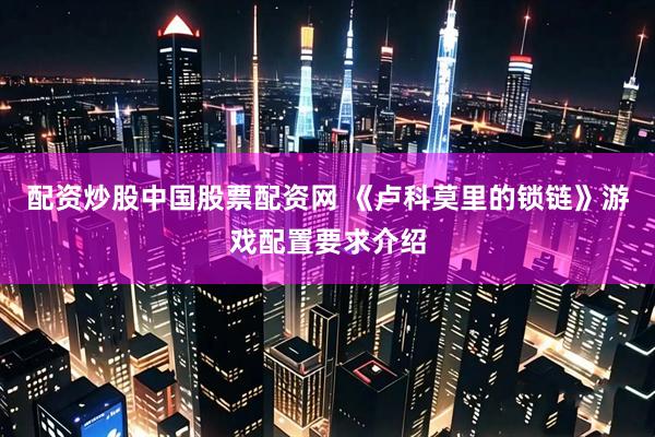 配资炒股中国股票配资网 《卢科莫里的锁链》游戏配置要求介绍
