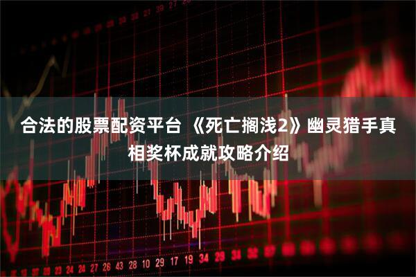 合法的股票配资平台 《死亡搁浅2》幽灵猎手真相奖杯成就攻略介绍