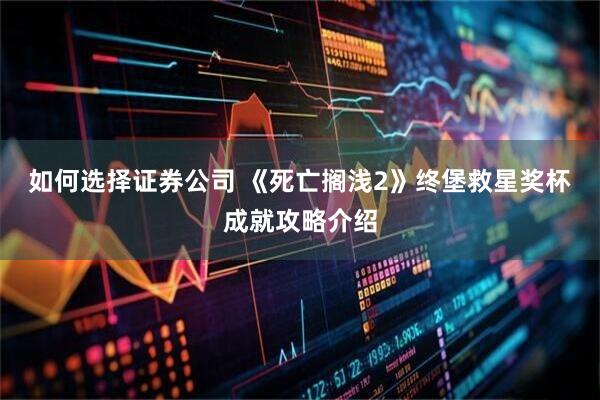 如何选择证券公司 《死亡搁浅2》终堡救星奖杯成就攻略介绍