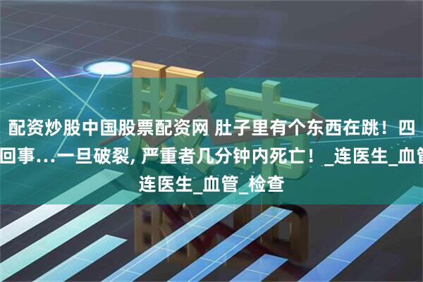 配资炒股中国股票配资网 肚子里有个东西在跳！四年没当回事…一旦破裂, 严重者几分钟内死亡！_连医生_血管_检查