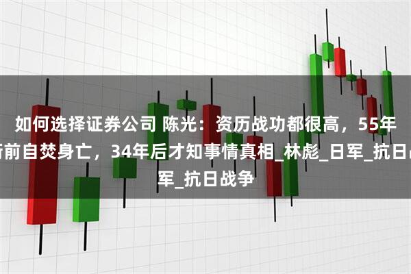如何选择证券公司 陈光：资历战功都很高，55年授衔前自焚身亡，34年后才知事情真相_林彪_日军_抗日战争