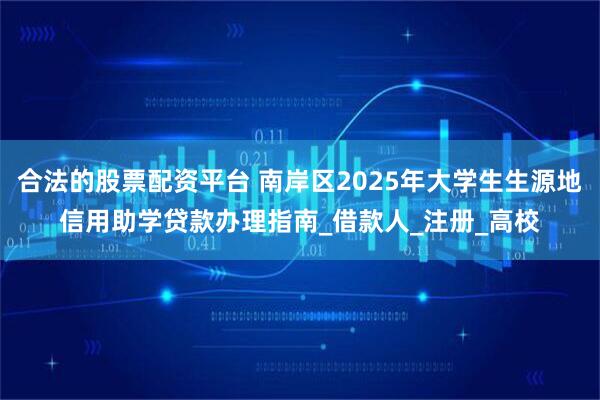 合法的股票配资平台 南岸区2025年大学生生源地信用助学贷款办理指南_借款人_注册_高校