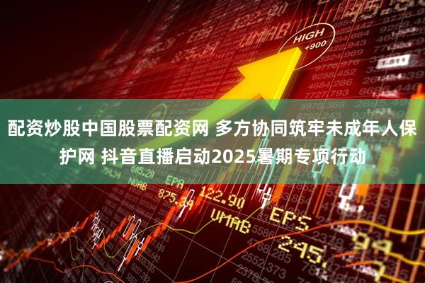 配资炒股中国股票配资网 多方协同筑牢未成年人保护网 抖音直播启动2025暑期专项行动