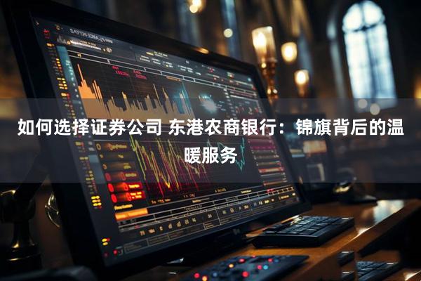如何选择证券公司 东港农商银行：锦旗背后的温暖服务