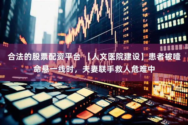 合法的股票配资平台 【人文医院建设】患者被噎命悬一线时，夫妻联手救人危难中