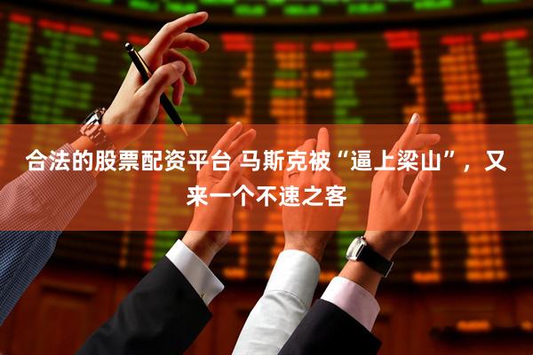 合法的股票配资平台 马斯克被“逼上梁山”，又来一个不速之客