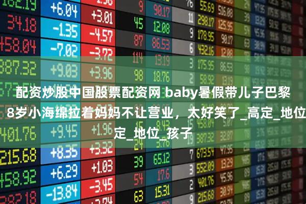 配资炒股中国股票配资网 baby暑假带儿子巴黎看秀！8岁小海绵拉着妈妈不让营业，太好笑了_高定_地位_孩子