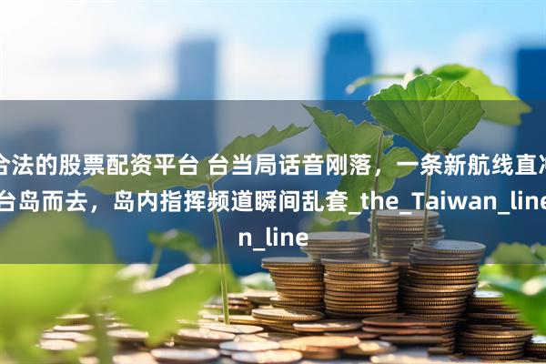 合法的股票配资平台 台当局话音刚落，一条新航线直冲台岛而去，岛内指挥频道瞬间乱套_the_Taiwan_line