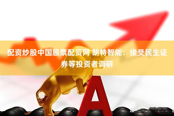 配资炒股中国股票配资网 朗特智能：接受民生证券等投资者调研