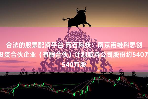 合法的股票配资平台 药石科技：南京诺维科思创业投资合伙企业（有限合伙）计划减持公司股份约540万股