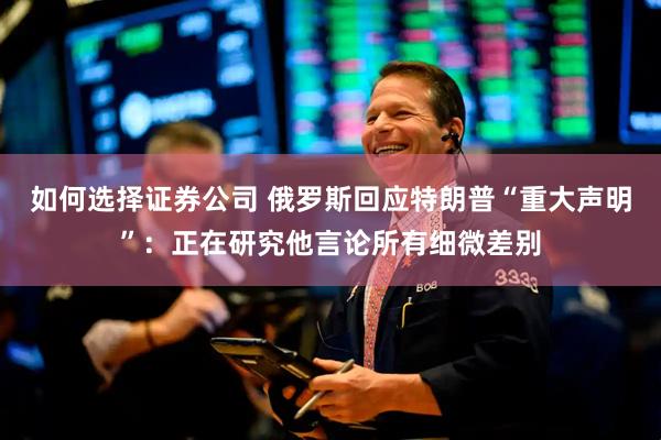 如何选择证券公司 俄罗斯回应特朗普“重大声明”：正在研究他言论所有细微差别