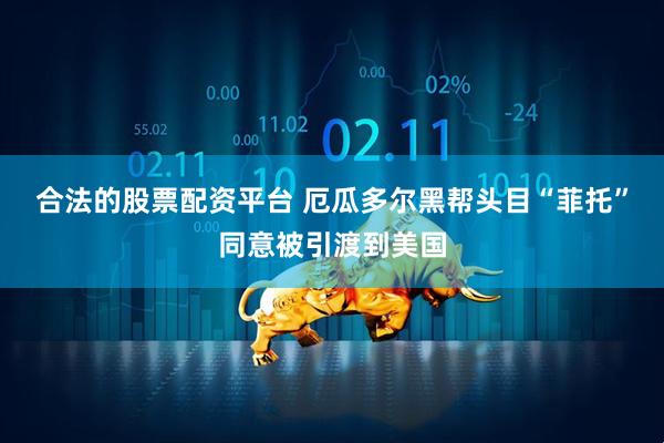 合法的股票配资平台 厄瓜多尔黑帮头目“菲托”同意被引渡到美国