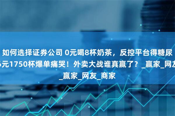 如何选择证券公司 0元喝8杯奶茶，反控平台得糖尿病？76元1750杯爆单痛哭！外卖大战谁真赢了？_赢家_网友_商家
