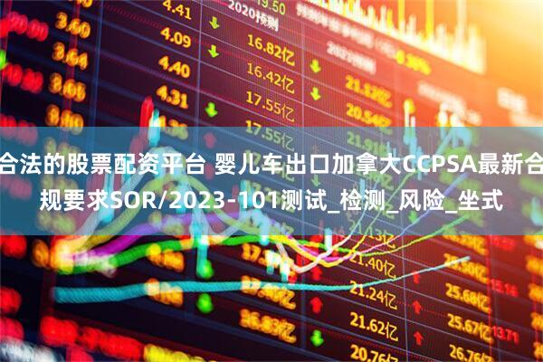 合法的股票配资平台 婴儿车出口加拿大CCPSA最新合规要求SOR/2023-101测试_检测_风险_坐式