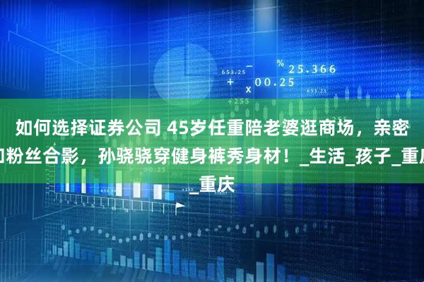 如何选择证券公司 45岁任重陪老婆逛商场，亲密和粉丝合影，孙骁骁穿健身裤秀身材！_生活_孩子_重庆