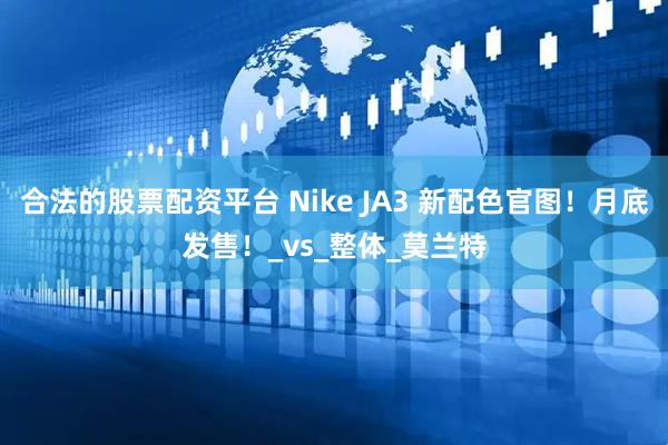 合法的股票配资平台 Nike JA3 新配色官图！月底发售！_vs_整体_莫兰特
