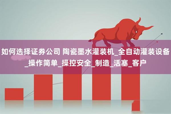 如何选择证券公司 陶瓷墨水灌装机_全自动灌装设备_操作简单_操控安全_制造_活塞_客户
