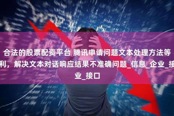 合法的股票配资平台 腾讯申请问题文本处理方法等专利，解决文本对话响应结果不准确问题_信息_企业_接口