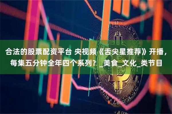 合法的股票配资平台 央视频《舌尖星推荐》开播，每集五分钟全年四个系列？_美食_文化_类节目