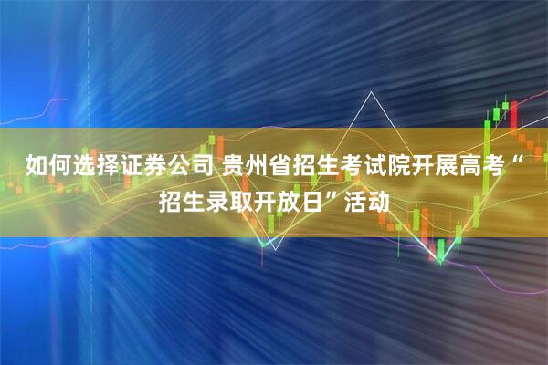 如何选择证券公司 贵州省招生考试院开展高考“招生录取开放日”活动
