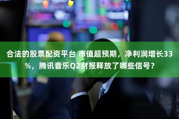 合法的股票配资平台 市值超预期，净利润增长33%，腾讯音乐Q2财报释放了哪些信号？