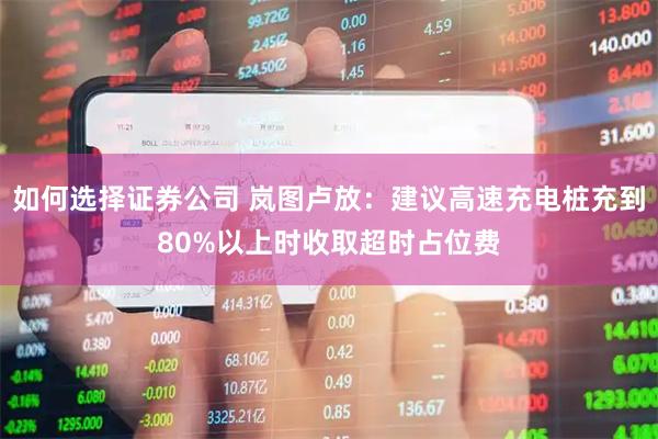 如何选择证券公司 岚图卢放：建议高速充电桩充到80%以上时收取超时占位费